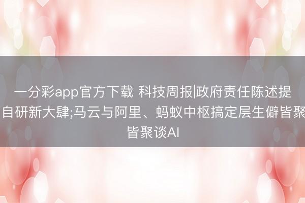 一分彩app官方下载 科技周报|政府责任陈述提芯片自研新大肆;马云与阿里、蚂蚁中枢搞定层生僻皆聚谈AI