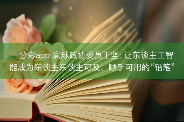 一分彩app 寰球政协委员王坚: 让东谈主工智能成为东谈主东谈主可及、顺手可用的“铅笔”